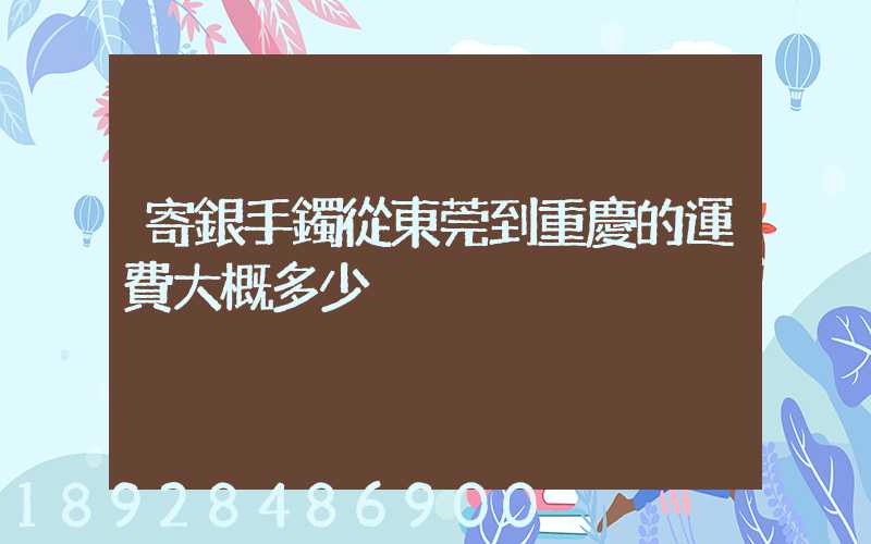 寄銀手鐲從東莞到重慶的運費大概多少