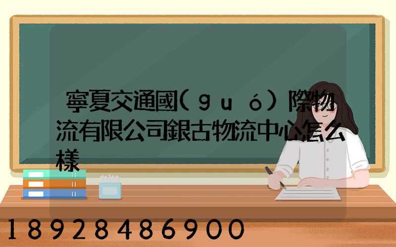 寧夏交通國(guó)際物流有限公司銀古物流中心怎么樣