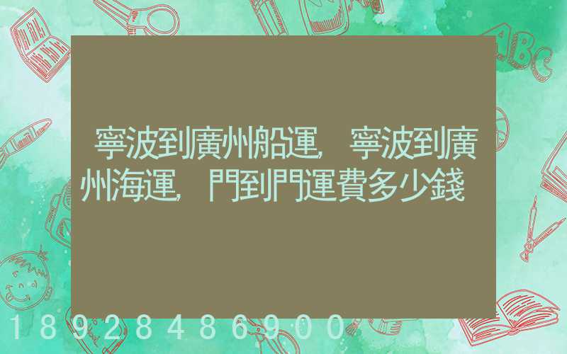 寧波到廣州船運,寧波到廣州海運,門到門運費多少錢