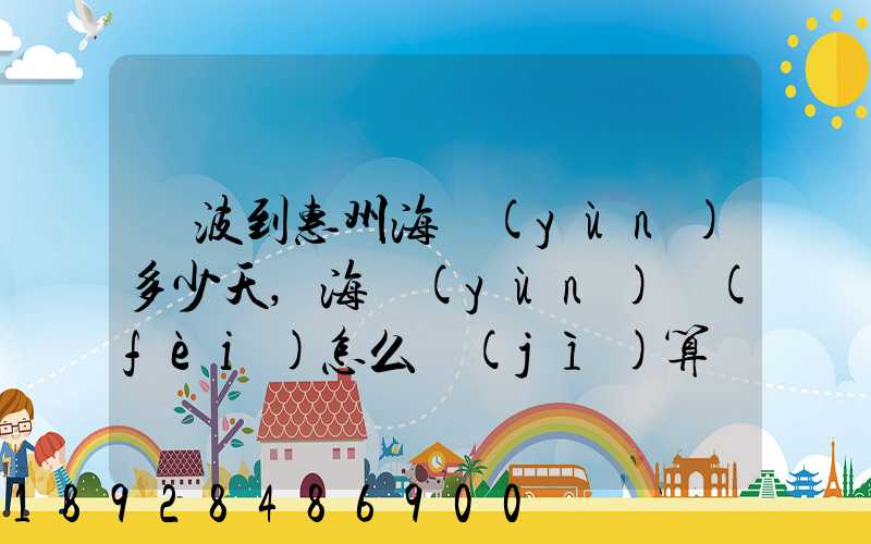 寧波到惠州海運(yùn)多少天,海運(yùn)費(fèi)怎么計(jì)算