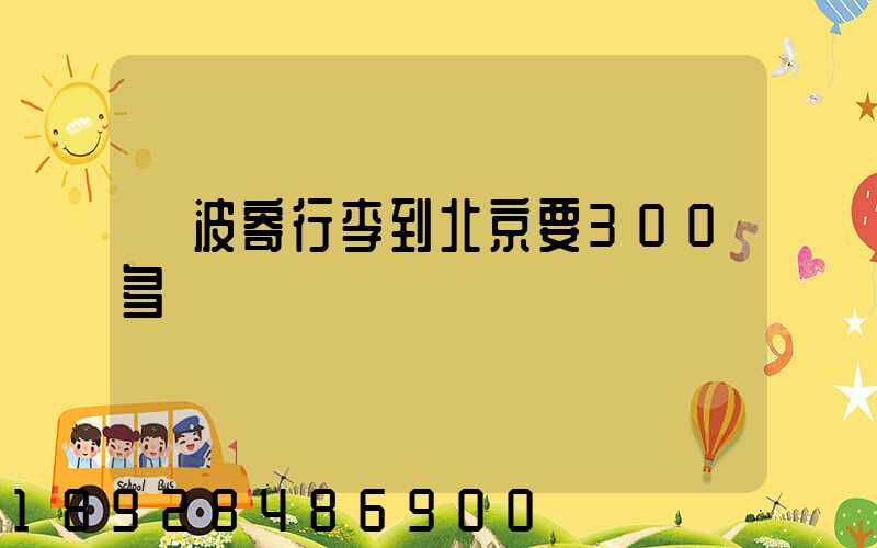 寧波寄行李到北京要300多塊錢嗎