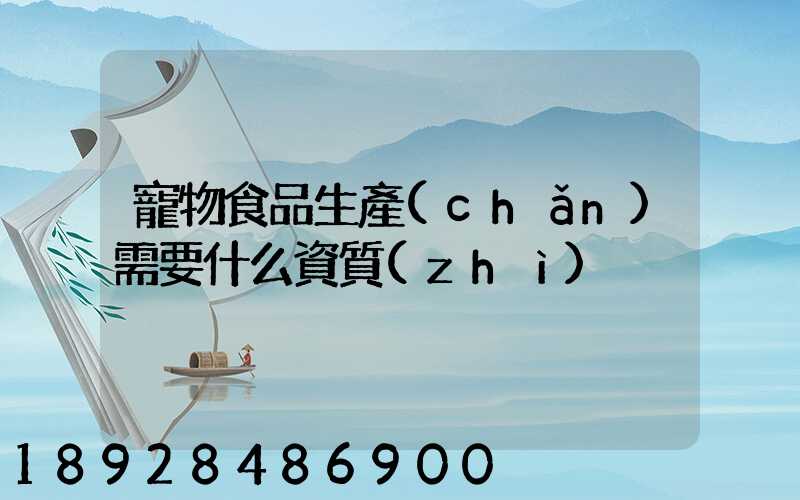 寵物食品生產(chǎn)需要什么資質(zhì)