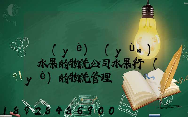 專業(yè)運(yùn)輸水果的物流公司水果行業(yè)的物流管理