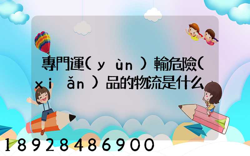 專門運(yùn)輸危險(xiǎn)品的物流是什么