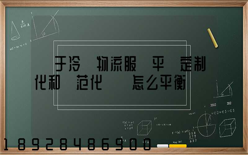 對于冷鏈物流服務平臺定制化和規范化應該怎么平衡