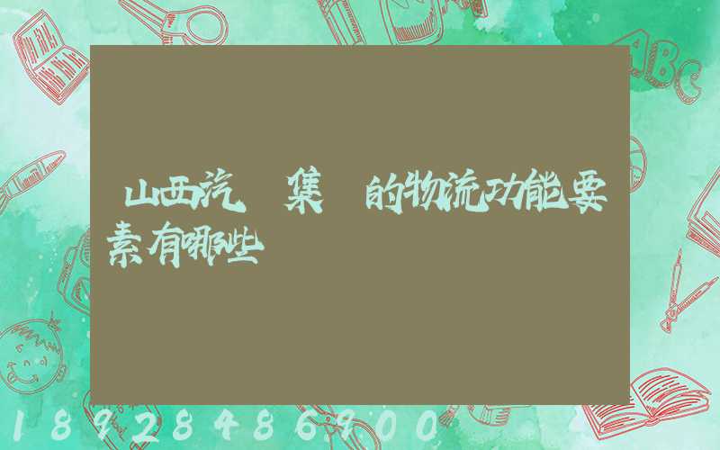 山西汽運集團的物流功能要素有哪些