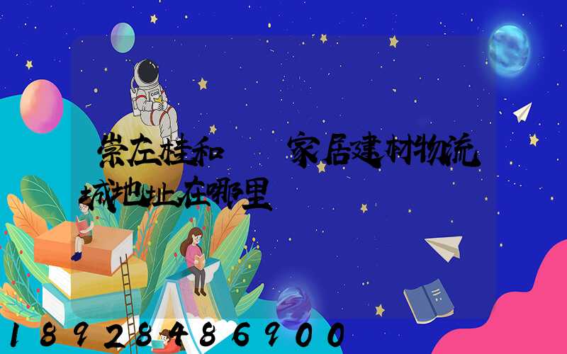 崇左桂和國際家居建材物流城地址在哪里