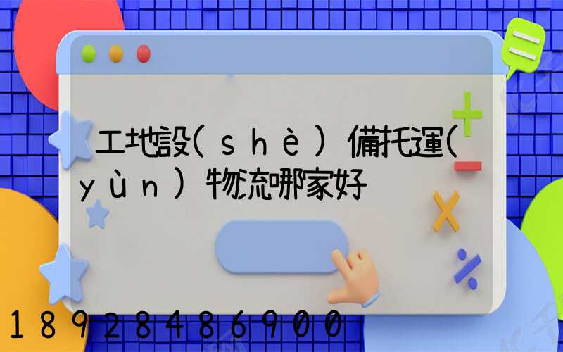 工地設(shè)備托運(yùn)物流哪家好