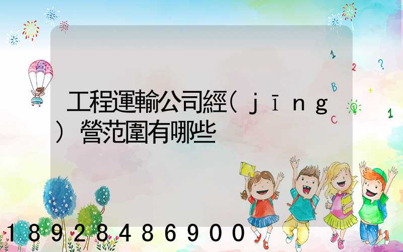 工程運輸公司經(jīng)營范圍有哪些