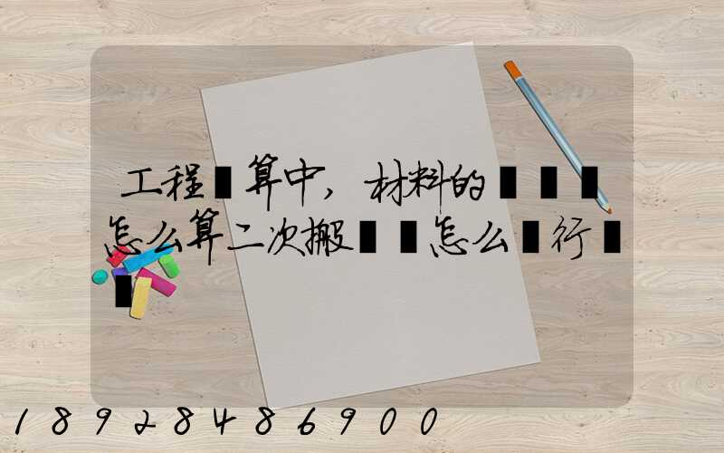 工程預算中,材料的運輸費怎么算二次搬運費怎么進行確認