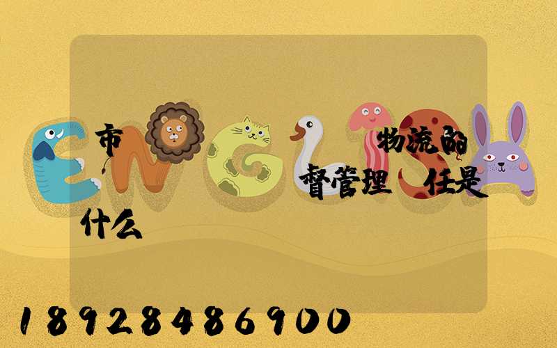 市監(jiān)對物流的監(jiān)督管理責任是什么