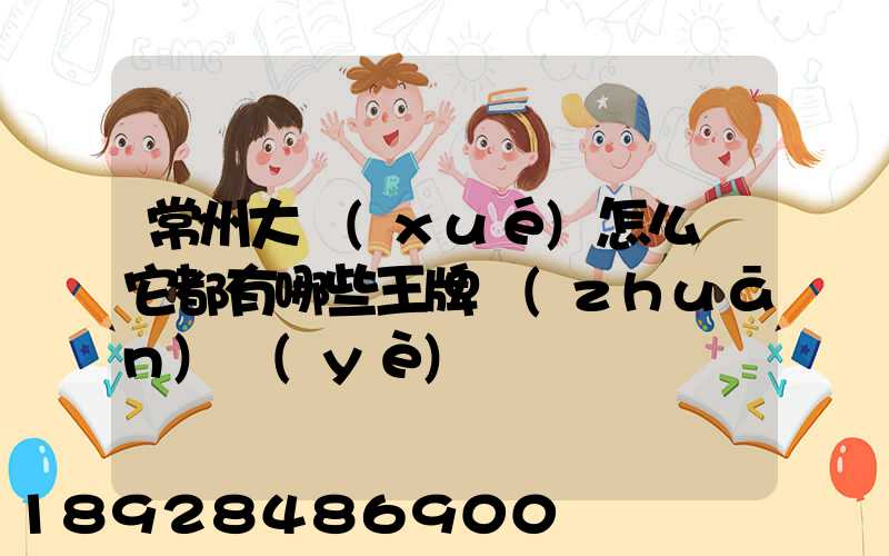 常州大學(xué)怎么樣它都有哪些王牌專(zhuān)業(yè)