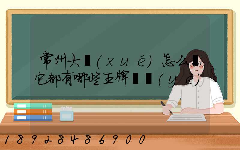 常州大學(xué)怎么樣它都有哪些王牌專業(yè)