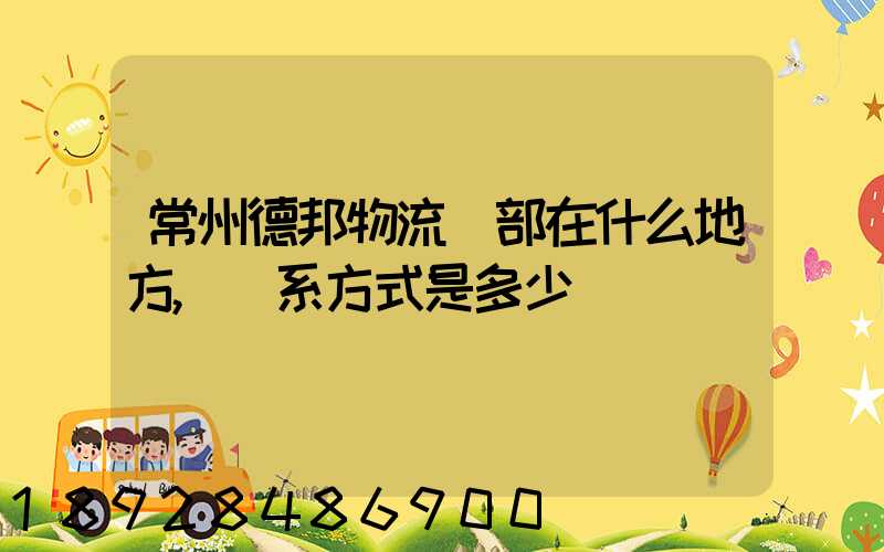 常州德邦物流總部在什么地方,聯系方式是多少
