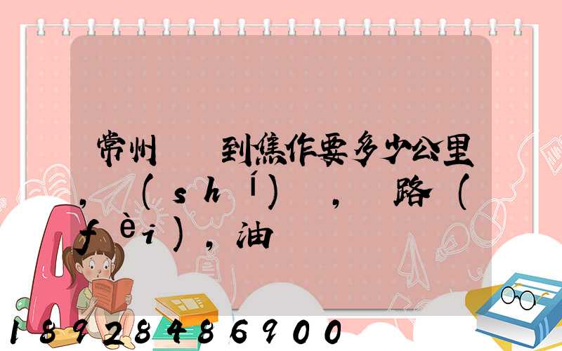常州開車到焦作要多少公里,時(shí)間,過路費(fèi),油錢