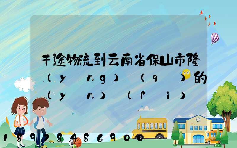 干途物流到云南省保山市隆陽(yáng)區(qū)的運(yùn)費(fèi)