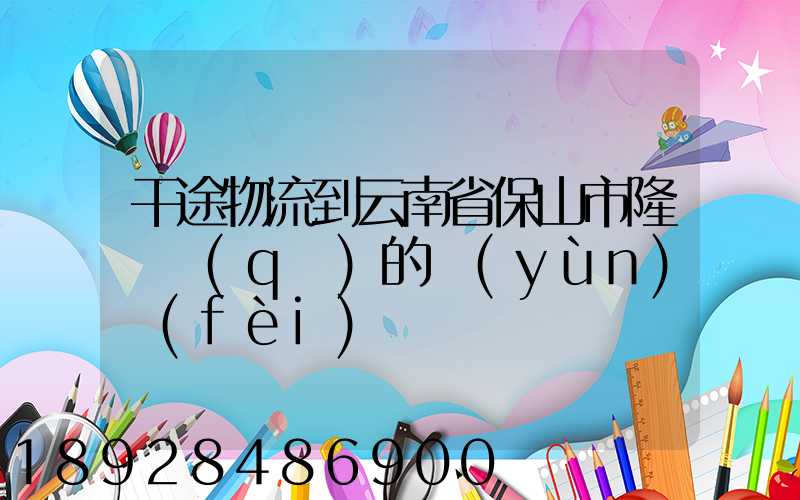 干途物流到云南省保山市隆陽區(qū)的運(yùn)費(fèi)