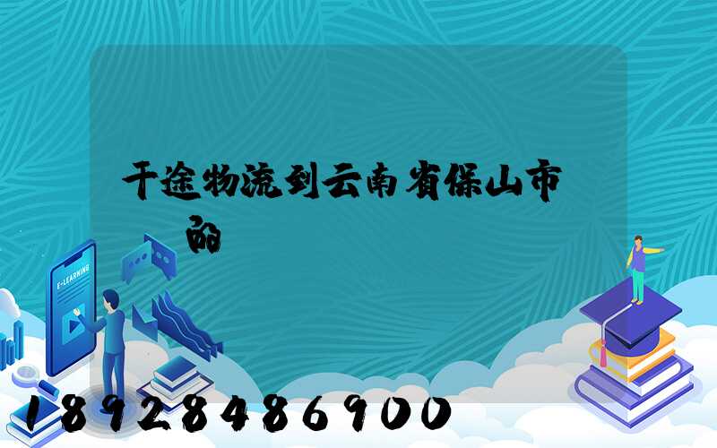 干途物流到云南省保山市隆陽區的運費