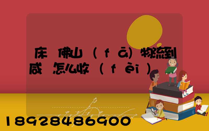 床從佛山發(fā)物流到咸寧怎么收費(fèi)