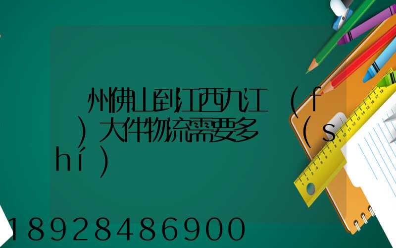 廣州佛山到江西九江發(fā)大件物流需要多長時(shí)間