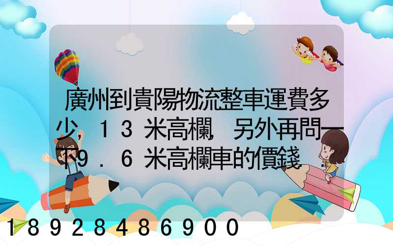 廣州到貴陽物流整車運費多少,13米高欄,另外再問一下9.6米高欄車的價錢...