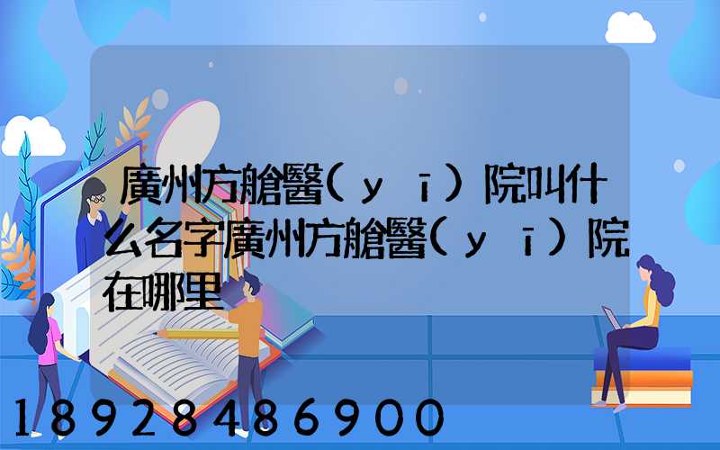 廣州方艙醫(yī)院叫什么名字廣州方艙醫(yī)院在哪里