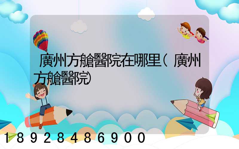 廣州方艙醫院在哪里(廣州方艙醫院)