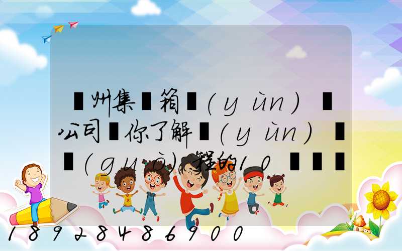 廣州集裝箱運(yùn)輸公司帶你了解運(yùn)輸過(guò)程的10種單證—新天地物流