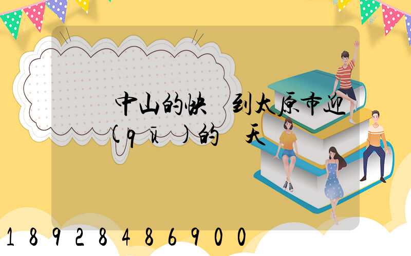 廣東中山的快遞到太原市迎澤區(qū)的幾天