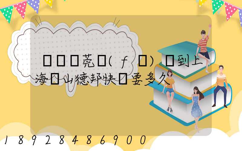 廣東東莞發(fā)貨到上海寶山德邦快遞要多久