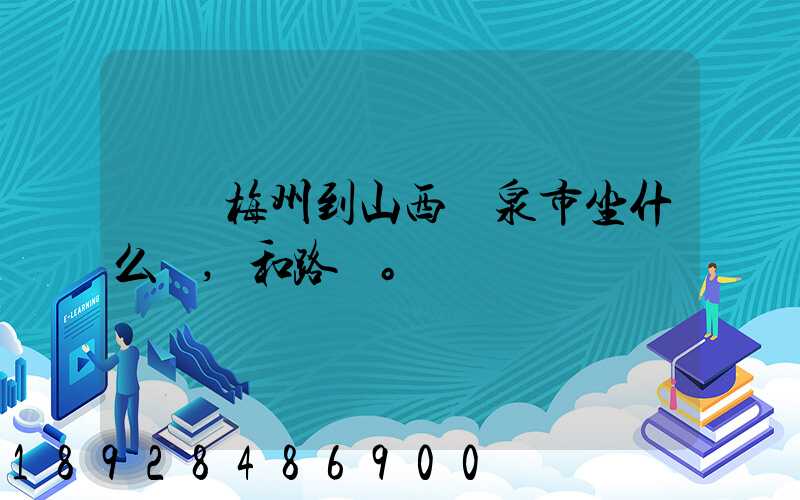 廣東梅州到山西陽泉市坐什么車,和路線。