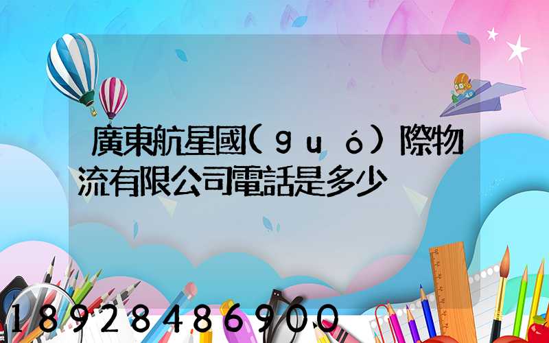 廣東航星國(guó)際物流有限公司電話是多少