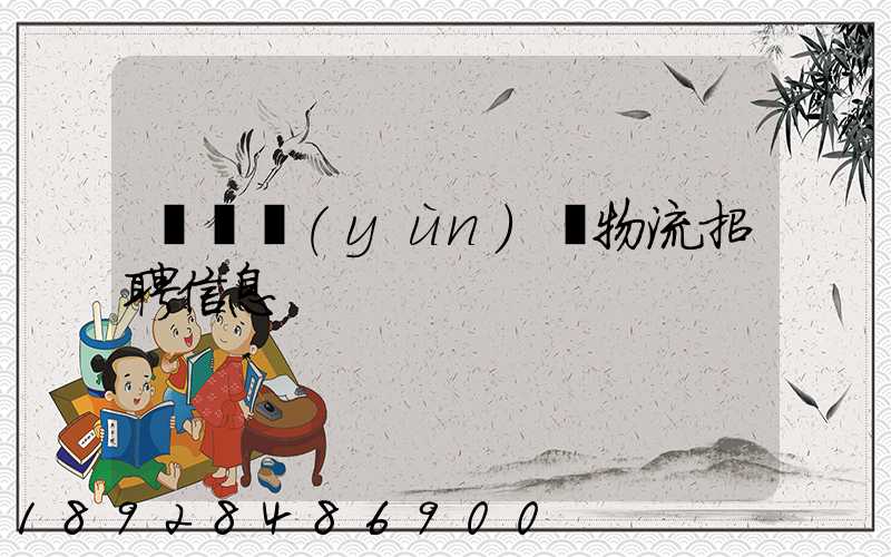 廣東運(yùn)輸物流招聘信息