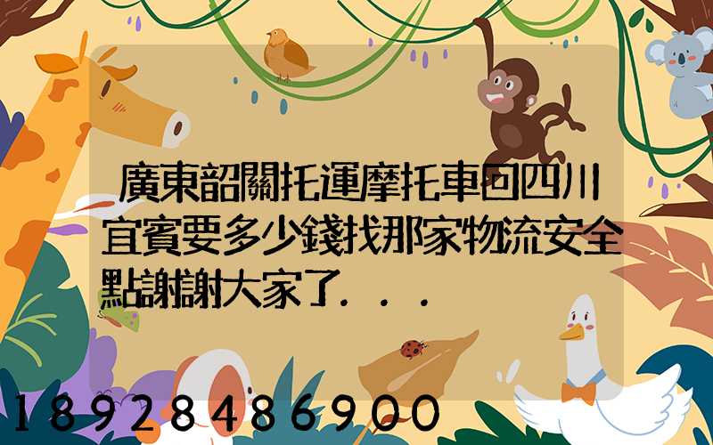 廣東韶關托運摩托車回四川宜賓要多少錢找那家物流安全點謝謝大家了...