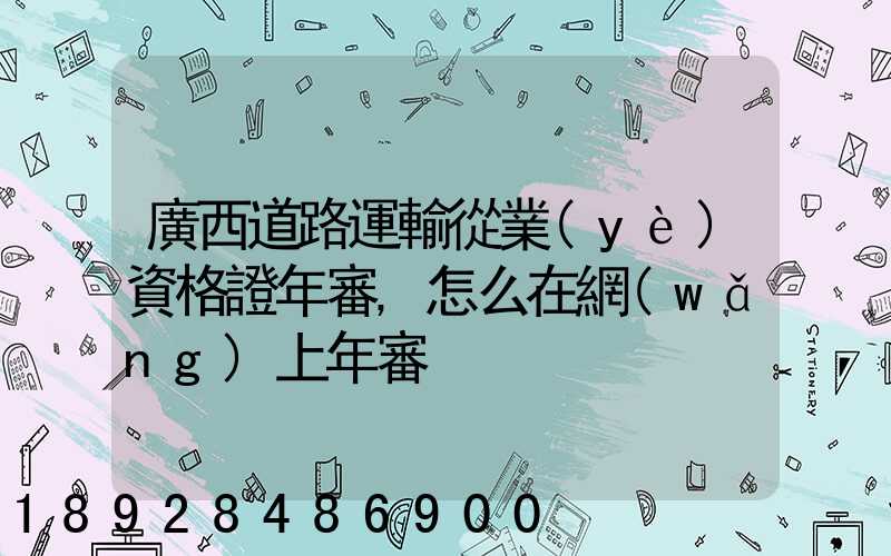 廣西道路運輸從業(yè)資格證年審,怎么在網(wǎng)上年審