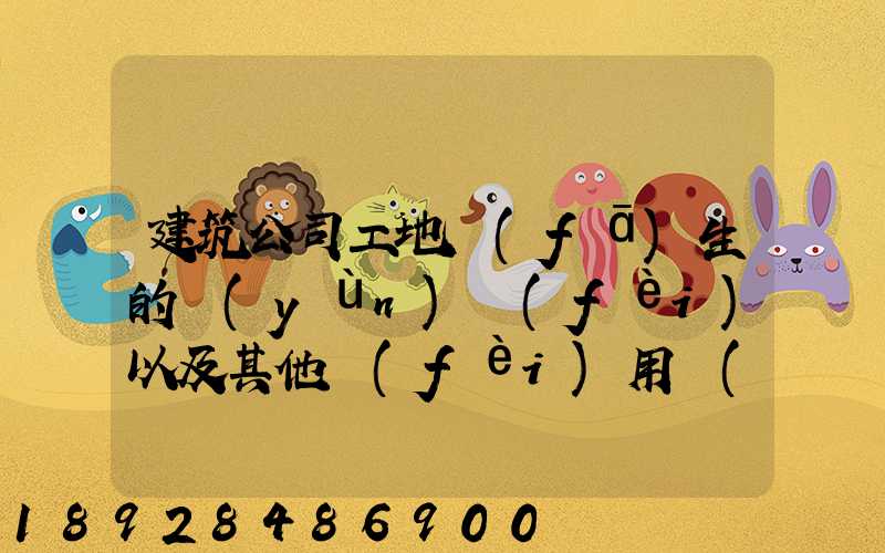 建筑公司工地發(fā)生的運(yùn)費(fèi)以及其他費(fèi)用應(yīng)記入什么科目,其會(huì)計(jì)分錄怎么編制...