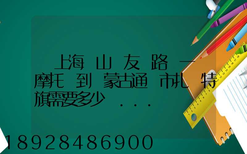 從上海寶山區友誼路運一輛摩托車到內蒙古通遼市扎魯特旗需要多少錢...
