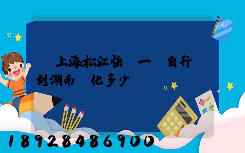 從上海松江快遞一輛自行車到湖南懷化多少錢。