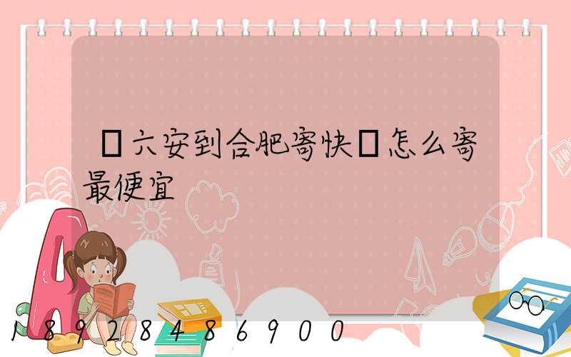從六安到合肥寄快遞怎么寄最便宜