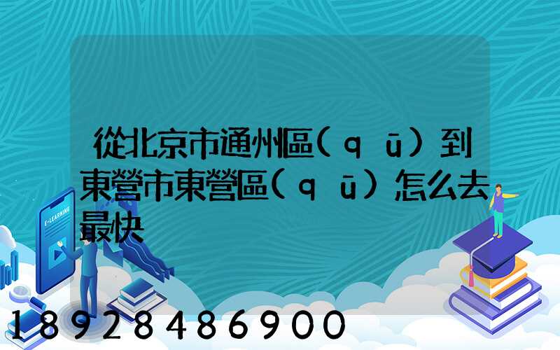 從北京市通州區(qū)到東營市東營區(qū)怎么去最快