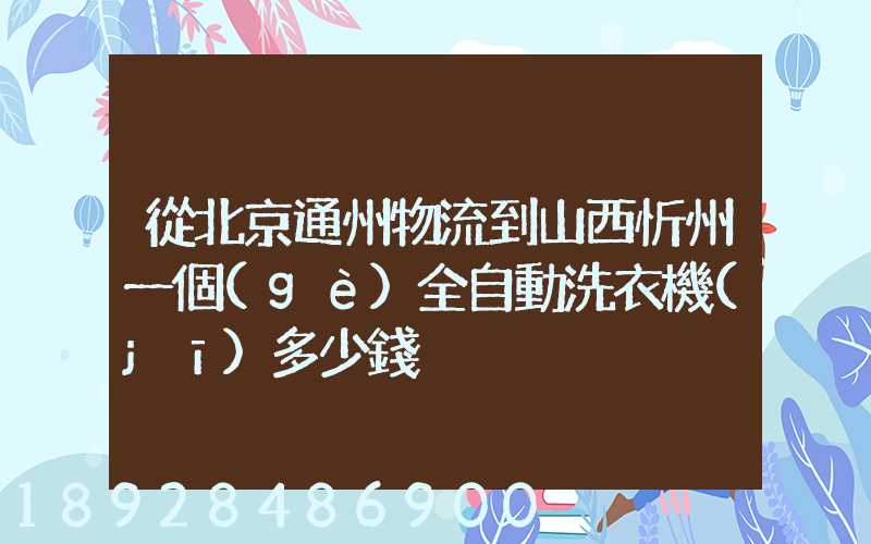 從北京通州物流到山西忻州一個(gè)全自動洗衣機(jī)多少錢