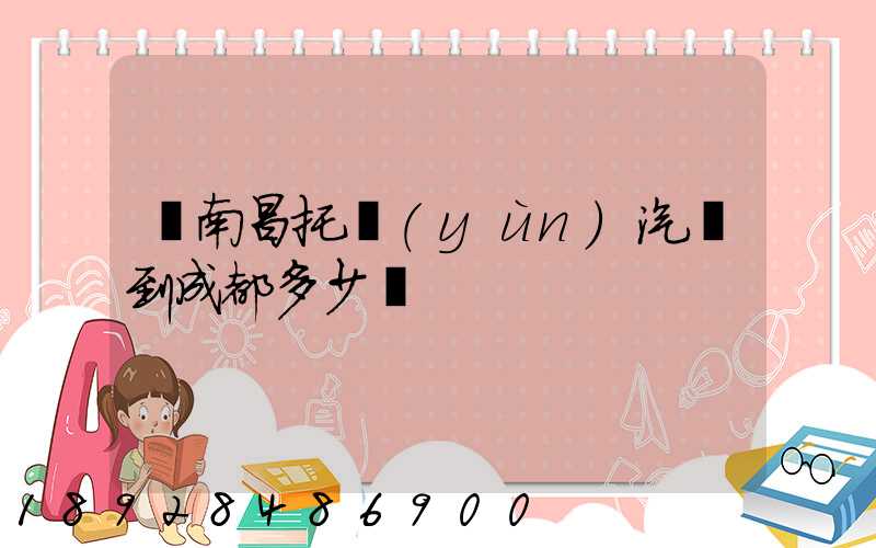 從南昌托運(yùn)汽車到成都多少錢