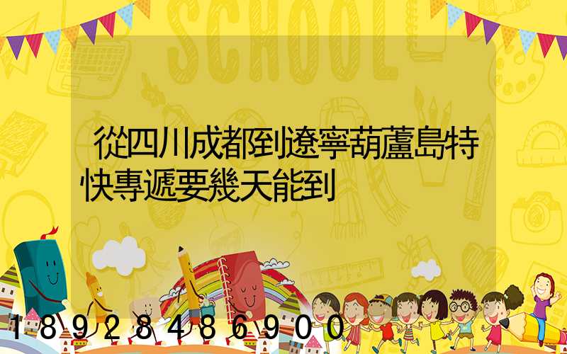 從四川成都到遼寧葫蘆島特快專遞要幾天能到