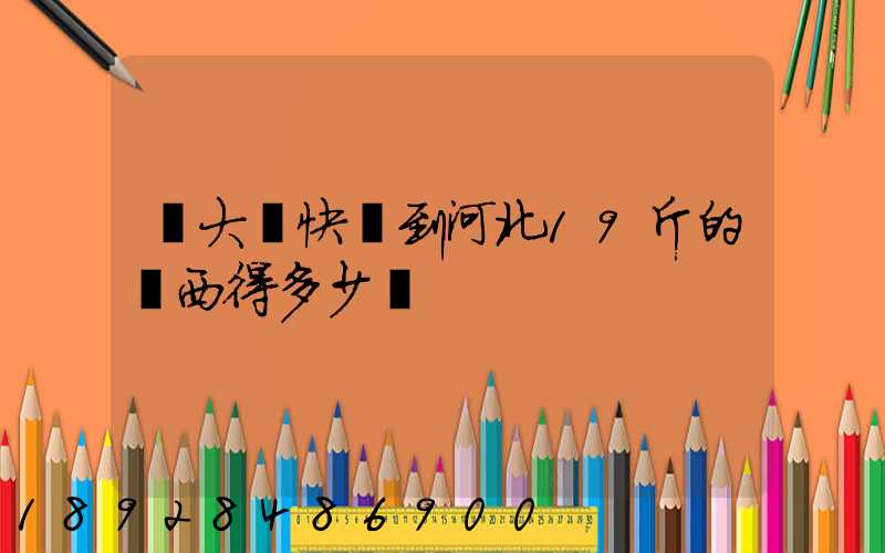 從大連快遞到河北19斤的東西得多少錢