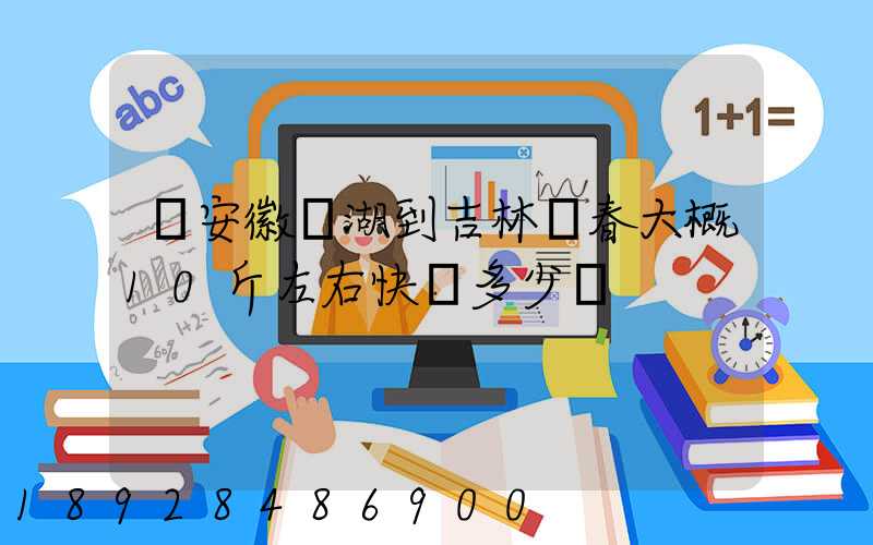 從安徽蕪湖到吉林長春大概10斤左右快遞多少錢