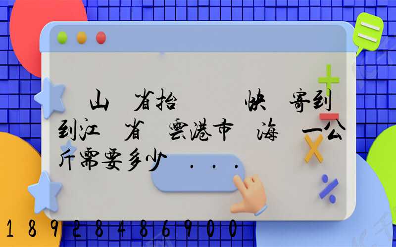 從山東省抬頭鎮發快遞寄到到江蘇省連云港市東海縣一公斤需要多少錢...