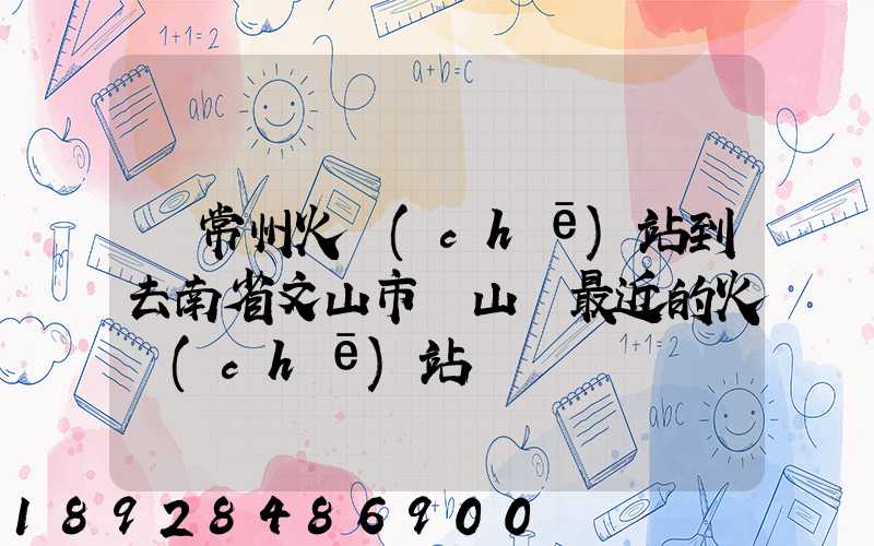 從常州火車(chē)站到去南省文山市硯山縣最近的火車(chē)站