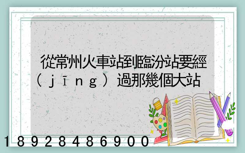 從常州火車站到臨汾站要經(jīng)過那幾個大站