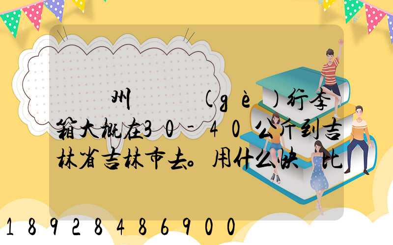 從廣州匯兩個(gè)行李箱大概在30-40公斤到吉林省吉林市去。用什么快遞比較便...