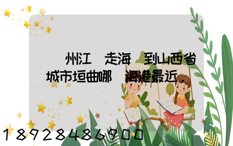 從廣州江門走海運到山西省運城市垣曲哪個海港最近。